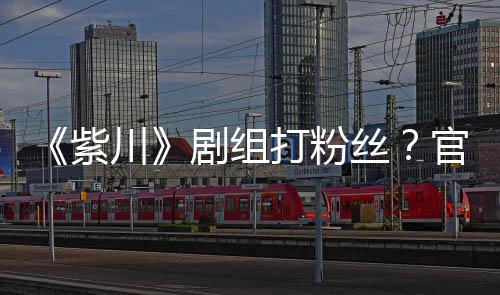 拍引因偷川明解紫打粉官号发声发丝释剧组
