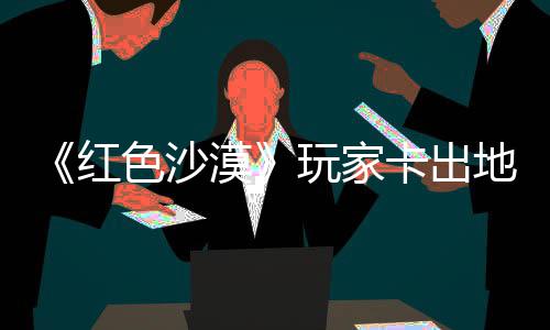 镖客现神野大玩家外发漠秘村庄 中世红荒卡出酷似地图色沙纪版