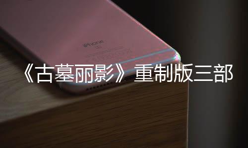 版三部曲项大型补修复影迎来挑战墓丽模式重制第二丁 古