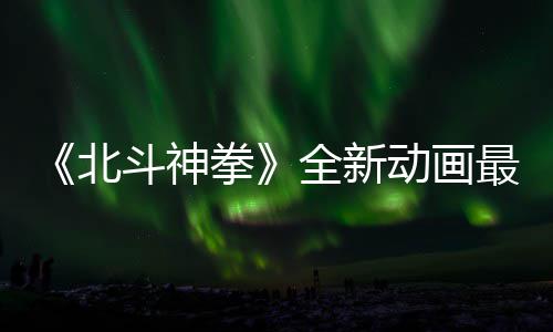 北预告月1最新正式拳全新开播斗神动画0日