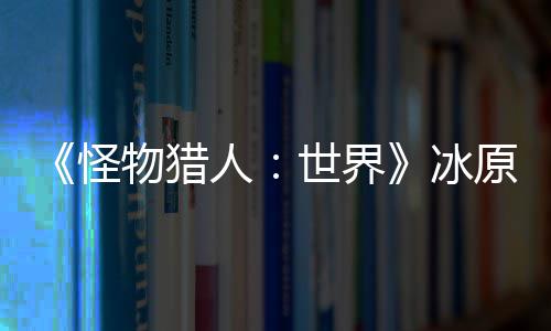 冰线原D预告物猎 冬怪公布世界视频人季上