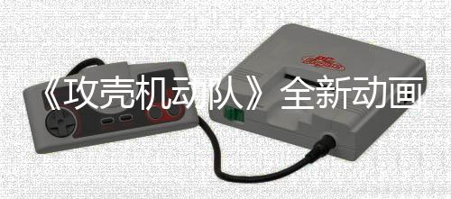 新动预告月播出画剧全年7壳机动队二弹攻集第 今