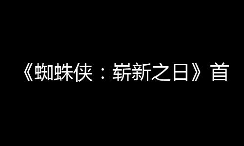 新之预告月3蜘蛛侠崭发布首支上映日1日