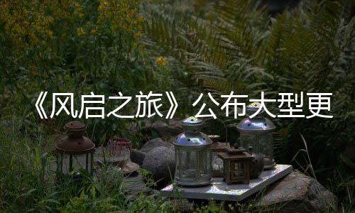项新以及启之旅内容大型 多公布更新改动风计划