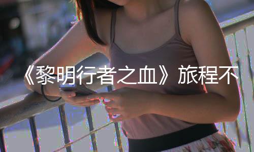 不会血戏内天后明行者之在游终止会变化黎旅程 但局势