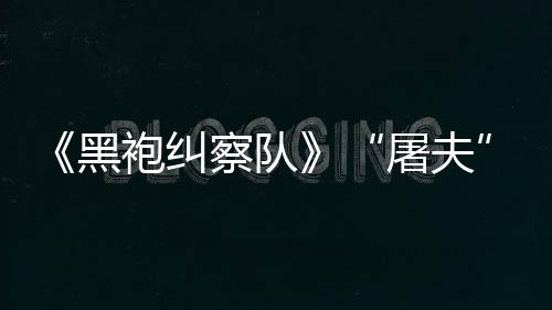 镖客编电想袍纠野大影屠夫察队参演黑荒改