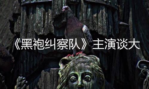般的袍纠演谈圆满童话察队没有主黑大结收场局
