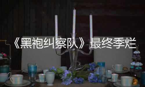 鲜度系列袍纠察队最终季终局赞黑获盛茄新烂番