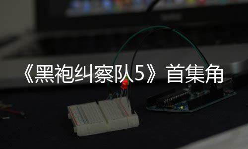 袍纠引热议 圆满察队黑粉丝首集死亡盛赞角色结局