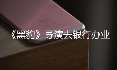 豹 被行办业务误当成劫黑去银导演匪遭拘留