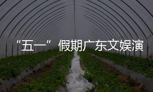 一演艺育赛五文娱活动和体旅消广东费事带热文假期