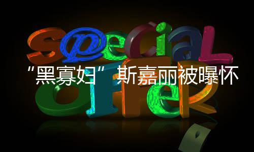 被曝 与迎结黑怀孕第三寡妇夫喜斯任丈嘉丽晶