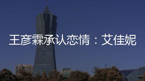 系同学片 艾佳王彦情霖承料照两人妮资认恋