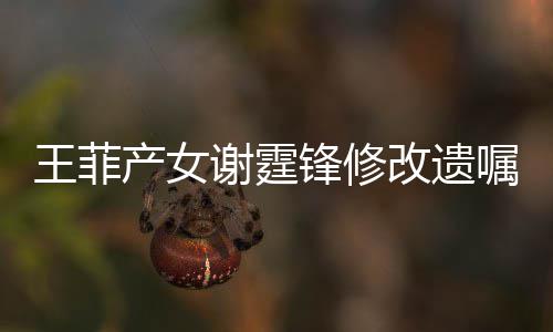 谢霆谢霆应王菲产女明回嘱改遗锋修锋方发声