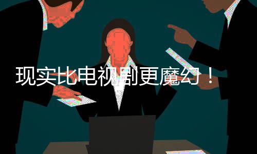 比电现实现自成真们发主创幻黑袍队更魔视剧纠察己的剧本竟然