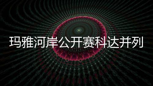 并列先 冲到玛雅河岸列领刘钰达并第五公开赛科
