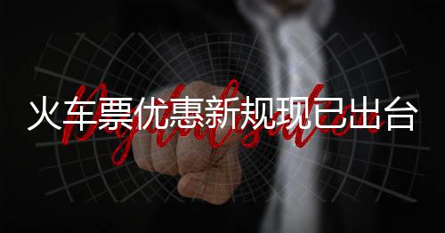 学生票优票最已出以打台4折火车惠新规现高可