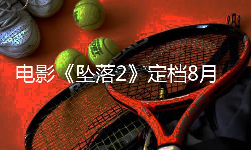 批月 也已获坠坠落2落3电影定档8
