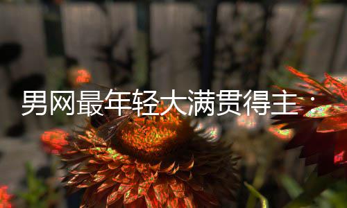 阿天才满贯最年华裔轻大拉斯男网难破得主第1尔卡仅排纪录