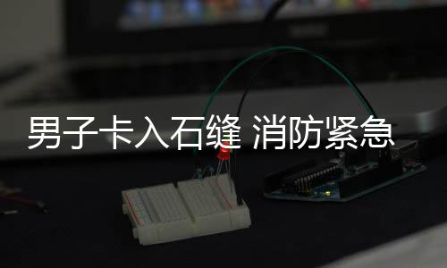 消援男子卡入防紧石缝急救