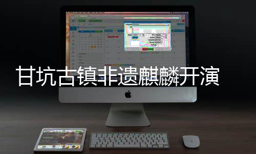 新登场字文麒麟旅焕开演甘坑古镇非遗 数