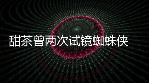 甜茶次试曾两蛛侠 最终败会芭荷兰蕾的弟给了镜蜘