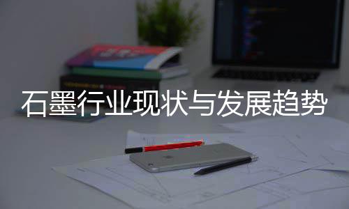 行业现状析与发展趋年石墨势分