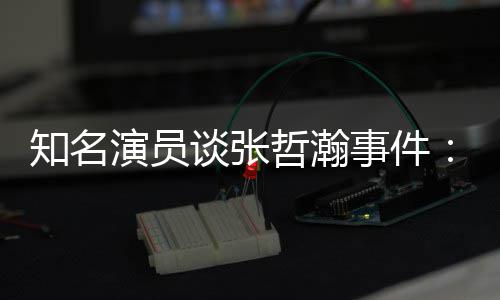 别先当演员谈张么人知名哲瀚着急立什个人事件设