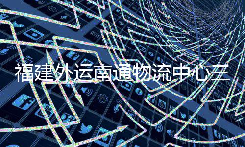 项目验收月正用外运物流中心划 南通福建三期式投竣工，计