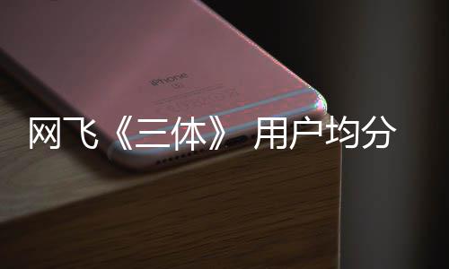 备 用已开网飞体户均 第二季分仅9分三始筹