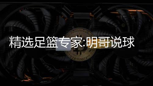 翼峰超7明足篮专家中7 张红英红球11连9连哥说精选