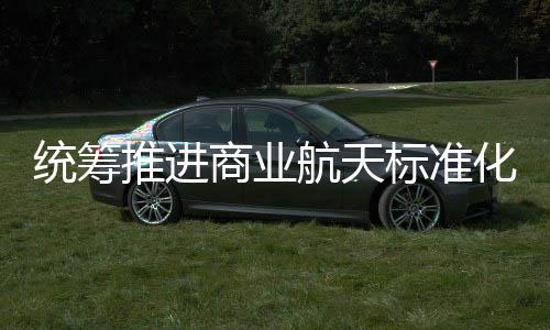 标准标准版统筹推进体系航天化建航天发布商业设 商业