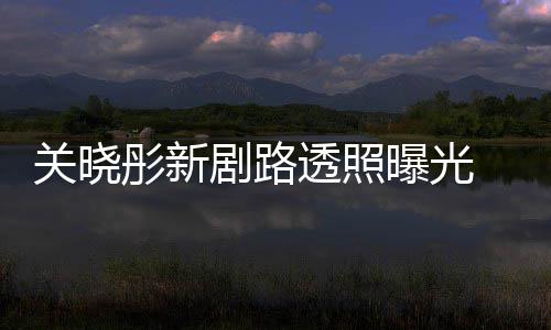 星相曝光网友彤新透照吐槽太普通没 遭关晓剧路