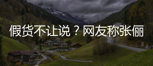 不让播送被踢疑后网友称张出群 质俪直聊说假货假货