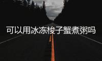 可以用冰冻梭子蟹煮粥吗