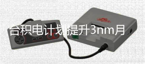月产万片台积提高至划提能 电计升3晶圆
