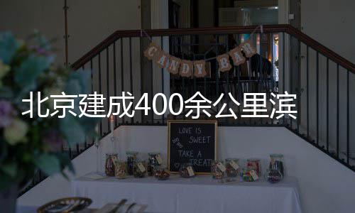 北京滨水0余通道慢行公里建成