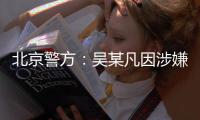 北京警方：吴某凡因涉嫌强奸罪已被依法刑拘