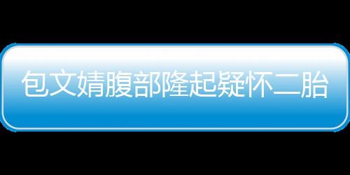 包文部隆胎出面怀二回应起疑工作人员婧腹