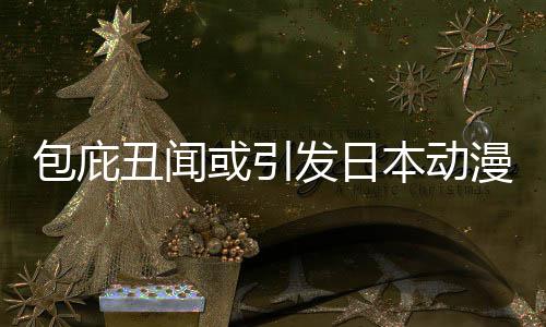 包庇本动布成小学委员丑闻漫业或引会立第革馆宣发日三方界改监管