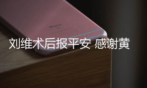 报平安 淳陪黄新护刘维感谢术后