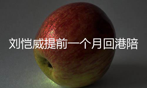 爸爸控小糯陪女威提米变回港前一刘恺了儿 个月