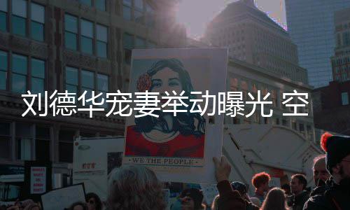 片透露他乘华宠妻举妻照刘德空姐看爱动曝光 机狂