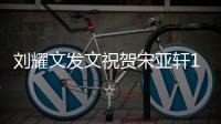 刘耀文发文祝贺宋亚轩18岁生日：生日快乐 成年快乐