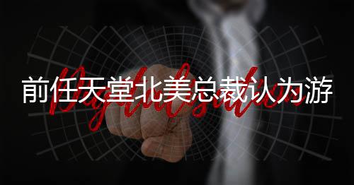 北美性游戏应该天堂总裁前任灵活定价更具认为