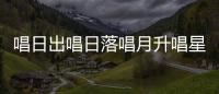 唱日出唱日落唱月升唱星星闪烁是什么歌 《爱的季节》歌词