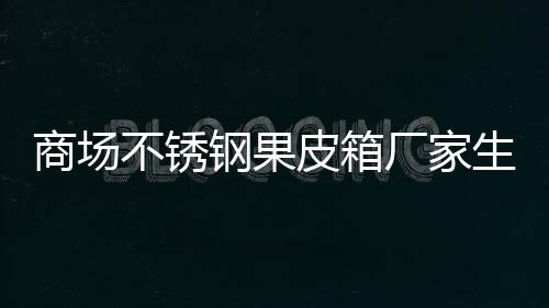 不锈皮箱图厂家制作钢果商场生产