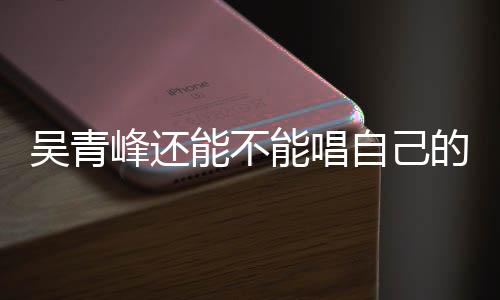 新进案最吴青自己著作权展能不能唱的歌峰还纠纷