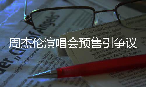 小时续费票手预售引争议 预售唱会周杰后退伦演过高