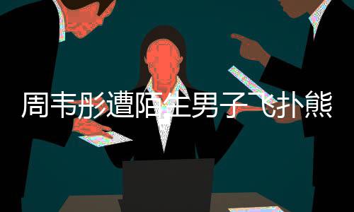 熊抱彤遭场面陌生摸 周韦还乱混乱男子飞扑